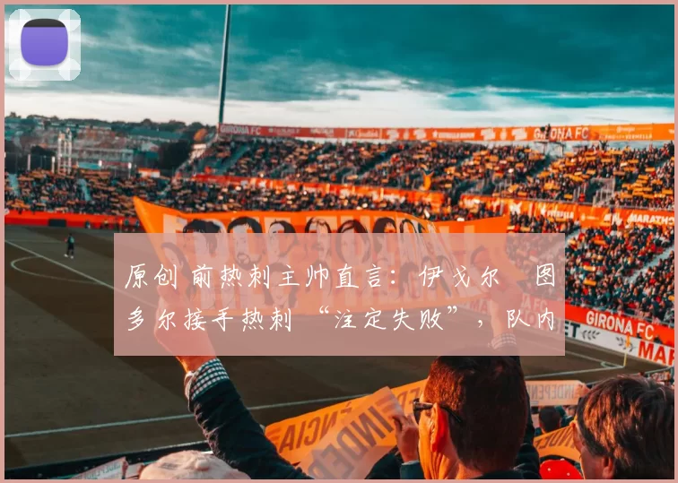原创 前热刺主帅直言：伊戈尔・图多尔接手热刺 “注定失败”，队内氛围 “ toxic 至极”
