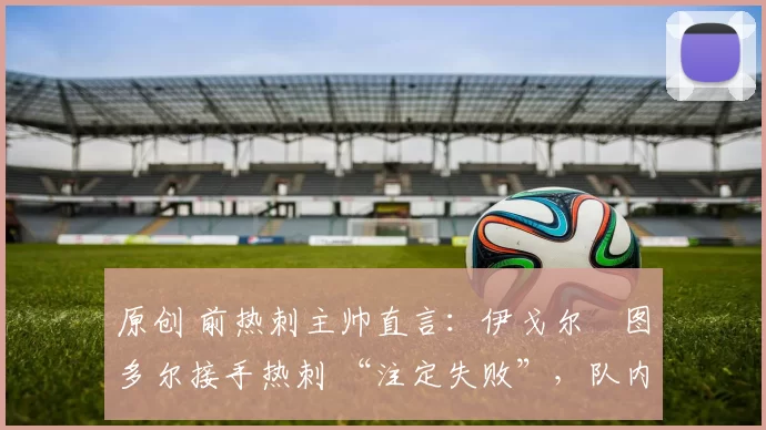 原创 前热刺主帅直言：伊戈尔・图多尔接手热刺 “注定失败”，队内氛围 “ toxic 至极”