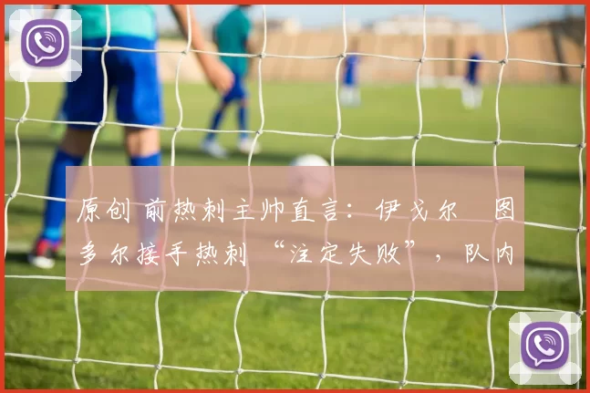 原创 前热刺主帅直言：伊戈尔・图多尔接手热刺 “注定失败”，队内氛围 “ toxic 至极”
