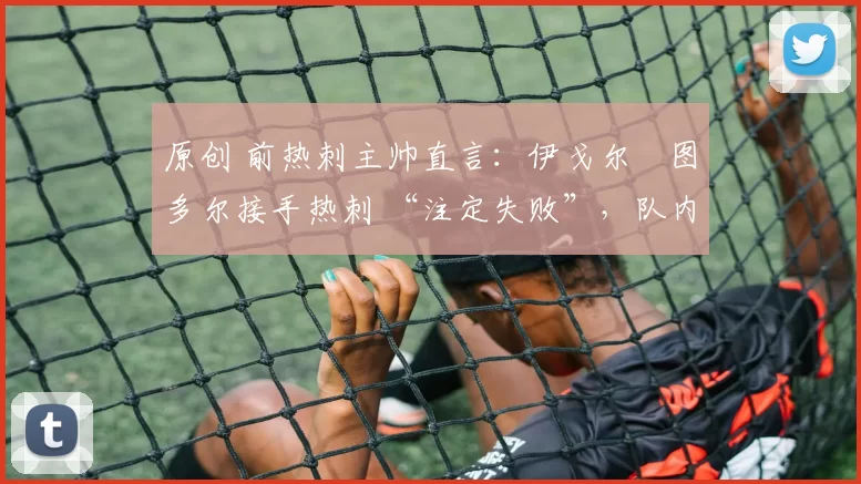 原创 前热刺主帅直言：伊戈尔・图多尔接手热刺 “注定失败”，队内氛围 “ toxic 至极”