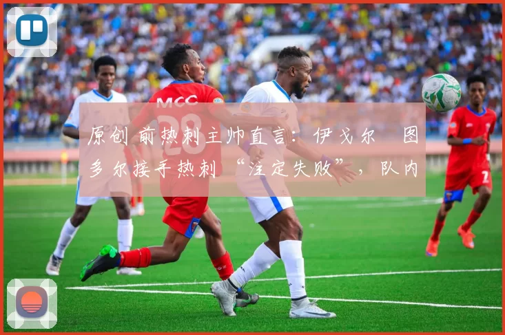 原创 前热刺主帅直言:伊戈尔・图多尔接手热刺 “注定失败”,队内氛围 “ toxic 至极”