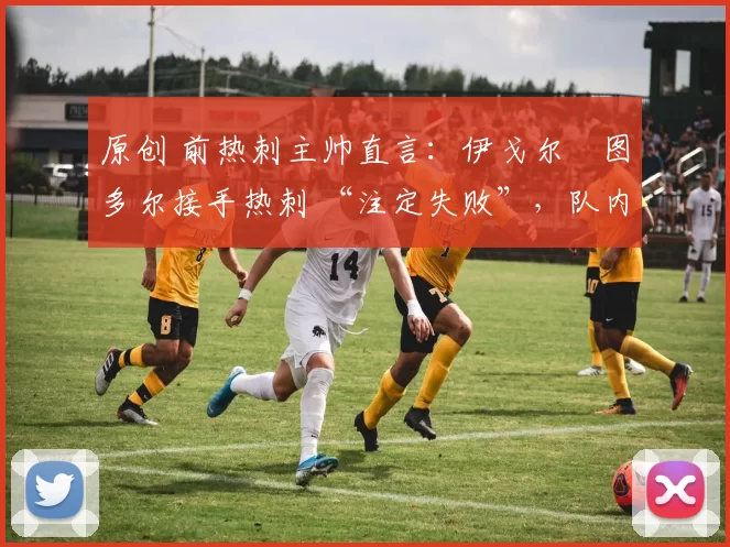 原创 前热刺主帅直言:伊戈尔・图多尔接手热刺 “注定失败”,队内氛围 “ toxic 至极”