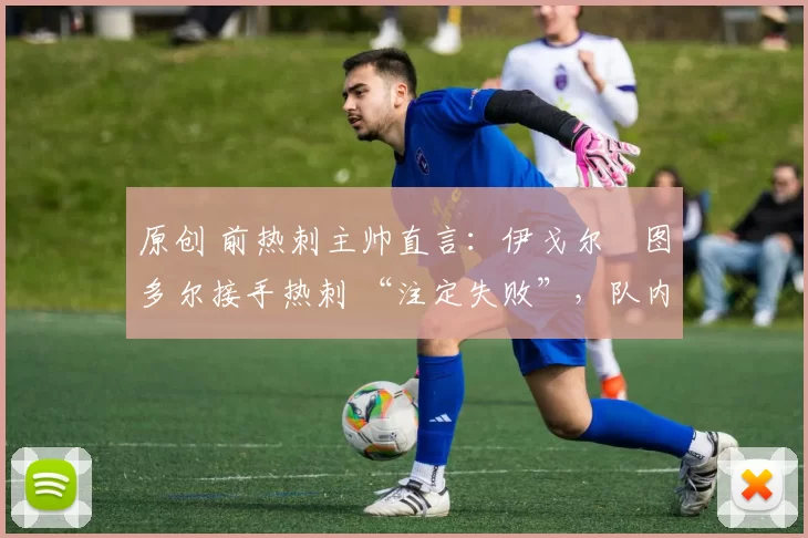 原创 前热刺主帅直言:伊戈尔・图多尔接手热刺 “注定失败”,队内氛围 “ toxic 至极”