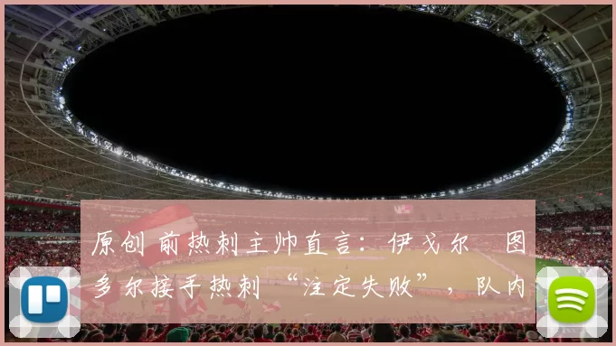 原创 前热刺主帅直言：伊戈尔・图多尔接手热刺 “注定失败”，队内氛围 “ toxic 至极”