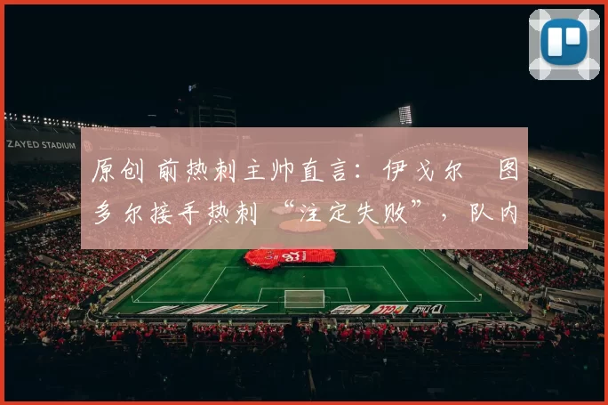 原创 前热刺主帅直言：伊戈尔・图多尔接手热刺 “注定失败”，队内氛围 “ toxic 至极”