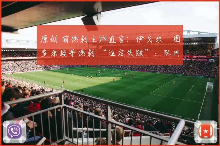 原创 前热刺主帅直言：伊戈尔・图多尔接手热刺 “注定失败”，队内氛围 “ toxic 至极”