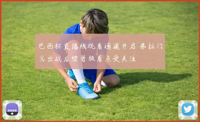 巴西杯直播线观看通道开启 弗拉门戈出战后续晋级看点受关注