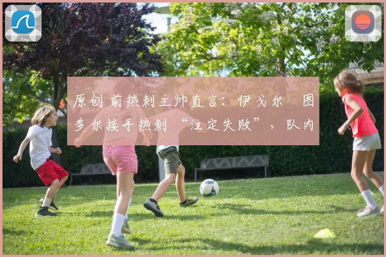 原创 前热刺主帅直言：伊戈尔・图多尔接手热刺 “注定失败”，队内氛围 “ toxic 至极”