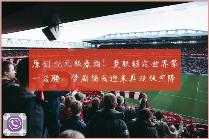 原创 亿元级豪购！曼联锁定世界第一后腰，梦剧场或迎来真核级空降！