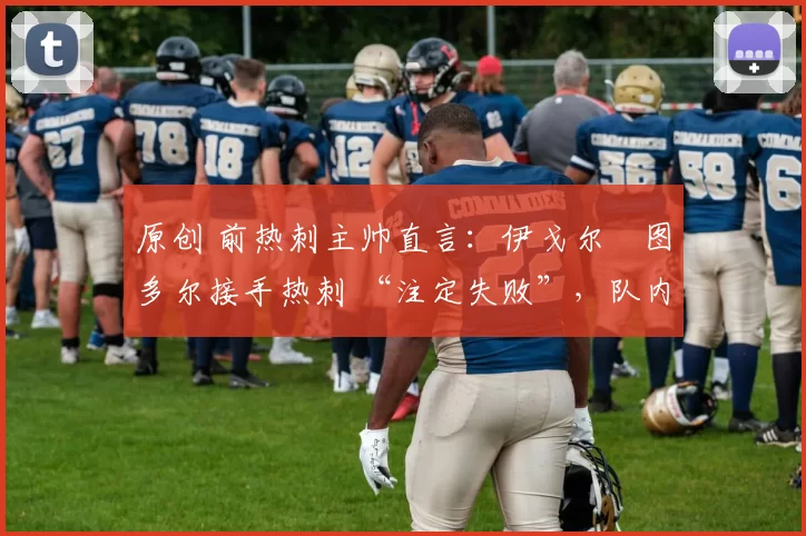 原创 前热刺主帅直言：伊戈尔・图多尔接手热刺 “注定失败”，队内氛围 “ toxic 至极”