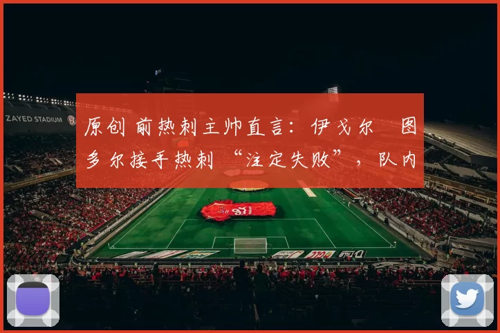 原创 前热刺主帅直言:伊戈尔・图多尔接手热刺 “注定失败”,队内氛围 “ toxic 至极”