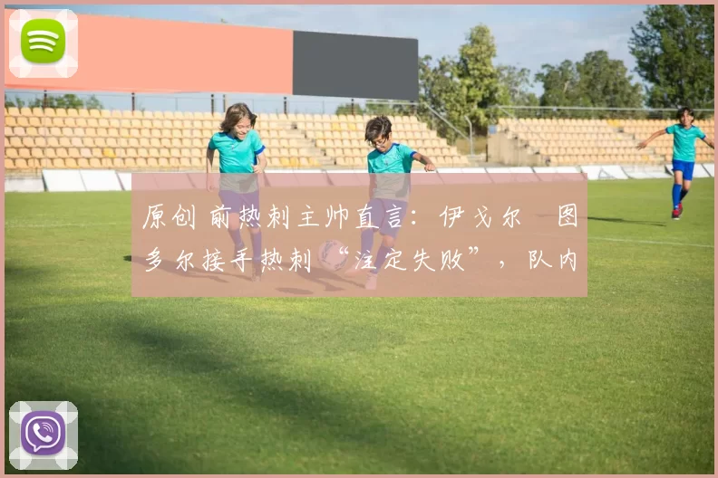 原创 前热刺主帅直言:伊戈尔・图多尔接手热刺 “注定失败”,队内氛围 “ toxic 至极”