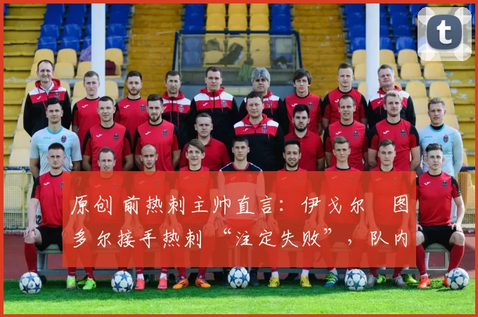 原创 前热刺主帅直言:伊戈尔・图多尔接手热刺 “注定失败”,队内氛围 “ toxic 至极”