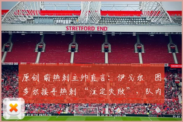 原创 前热刺主帅直言:伊戈尔・图多尔接手热刺 “注定失败”,队内氛围 “ toxic 至极”
