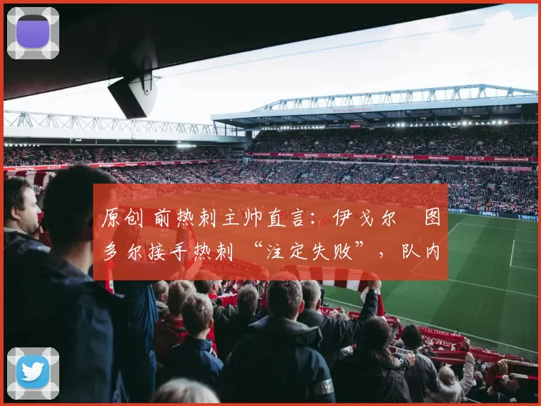 原创 前热刺主帅直言：伊戈尔・图多尔接手热刺 “注定失败”，队内氛围 “ toxic 至极”