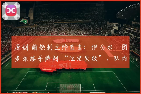 原创 前热刺主帅直言:伊戈尔・图多尔接手热刺 “注定失败”,队内氛围 “ toxic 至极”