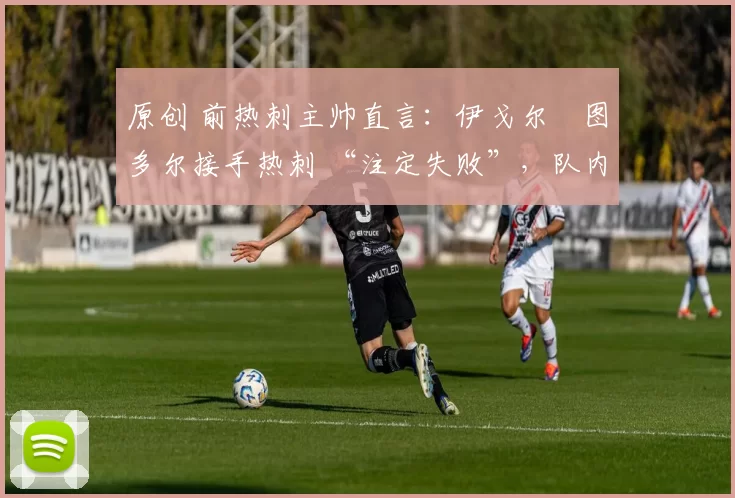 原创 前热刺主帅直言:伊戈尔・图多尔接手热刺 “注定失败”,队内氛围 “ toxic 至极”