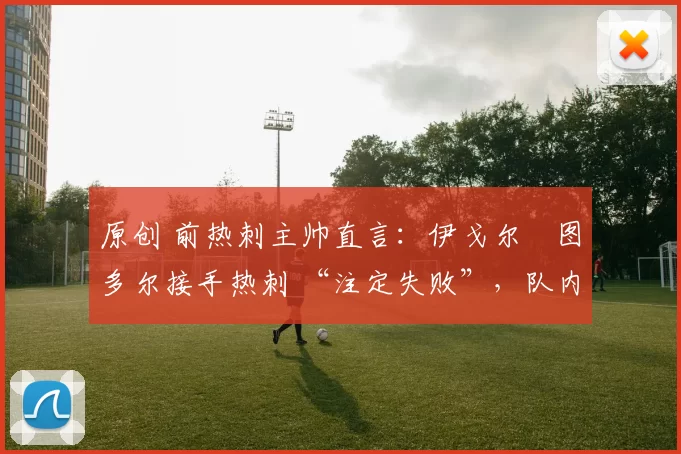 原创 前热刺主帅直言：伊戈尔・图多尔接手热刺 “注定失败”，队内氛围 “ toxic 至极”