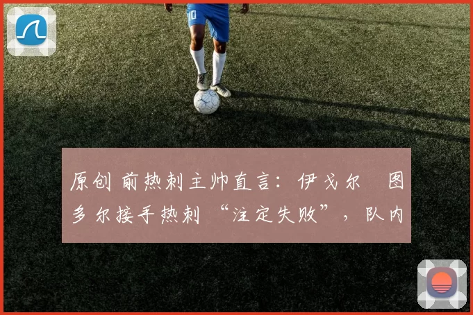 原创 前热刺主帅直言：伊戈尔・图多尔接手热刺 “注定失败”，队内氛围 “ toxic 至极”