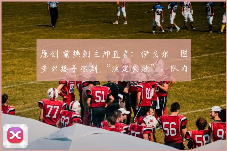 原创 前热刺主帅直言：伊戈尔・图多尔接手热刺 “注定失败”，队内氛围 “ toxic 至极”