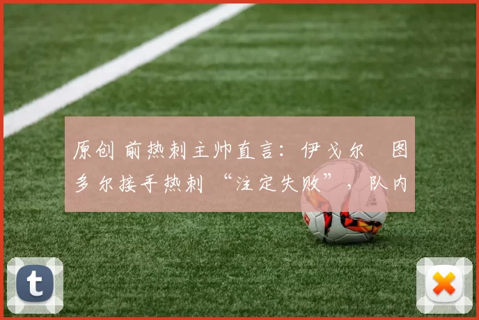 原创 前热刺主帅直言：伊戈尔・图多尔接手热刺 “注定失败”，队内氛围 “ toxic 至极”