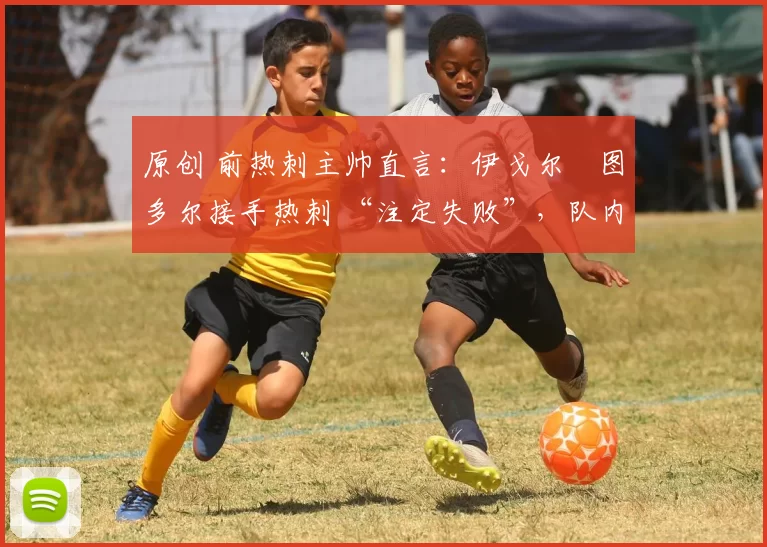 原创 前热刺主帅直言:伊戈尔・图多尔接手热刺 “注定失败”,队内氛围 “ toxic 至极”