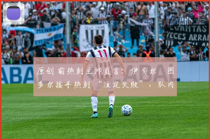 原创 前热刺主帅直言:伊戈尔・图多尔接手热刺 “注定失败”,队内氛围 “ toxic 至极”