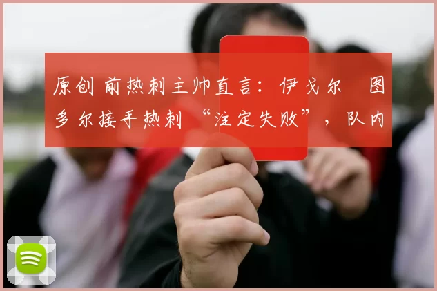 原创 前热刺主帅直言:伊戈尔・图多尔接手热刺 “注定失败”,队内氛围 “ toxic 至极”