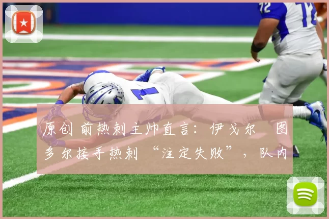 原创 前热刺主帅直言：伊戈尔・图多尔接手热刺 “注定失败”，队内氛围 “ toxic 至极”