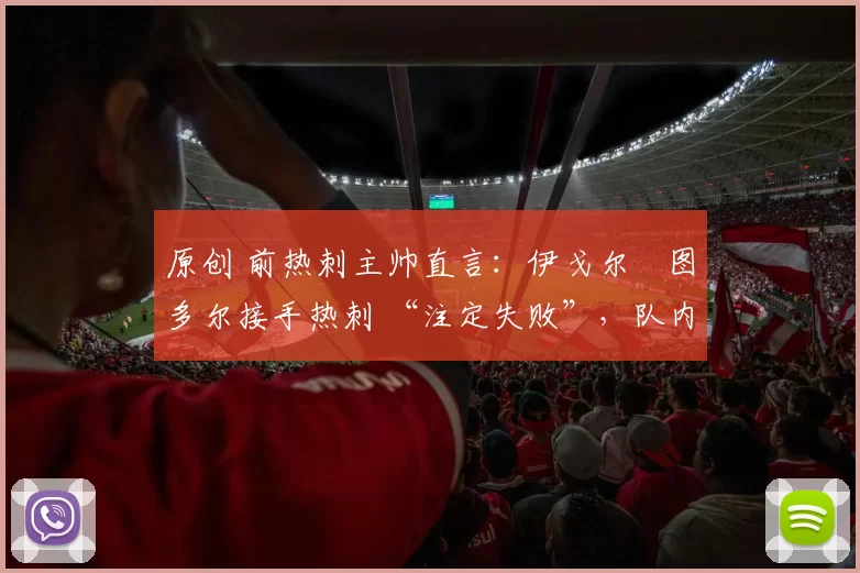 原创 前热刺主帅直言：伊戈尔・图多尔接手热刺 “注定失败”，队内氛围 “ toxic 至极”