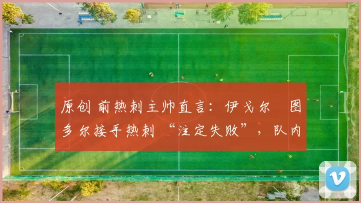 原创 前热刺主帅直言：伊戈尔・图多尔接手热刺 “注定失败”，队内氛围 “ toxic 至极”