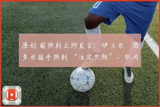 原创 前热刺主帅直言:伊戈尔・图多尔接手热刺 “注定失败”,队内氛围 “ toxic 至极”