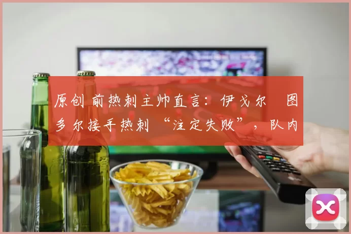 原创 前热刺主帅直言：伊戈尔・图多尔接手热刺 “注定失败”，队内氛围 “ toxic 至极”