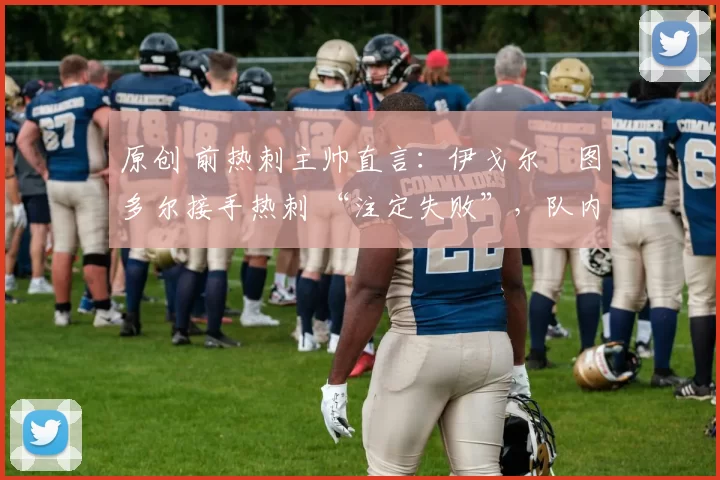 原创 前热刺主帅直言:伊戈尔・图多尔接手热刺 “注定失败”,队内氛围 “ toxic 至极”