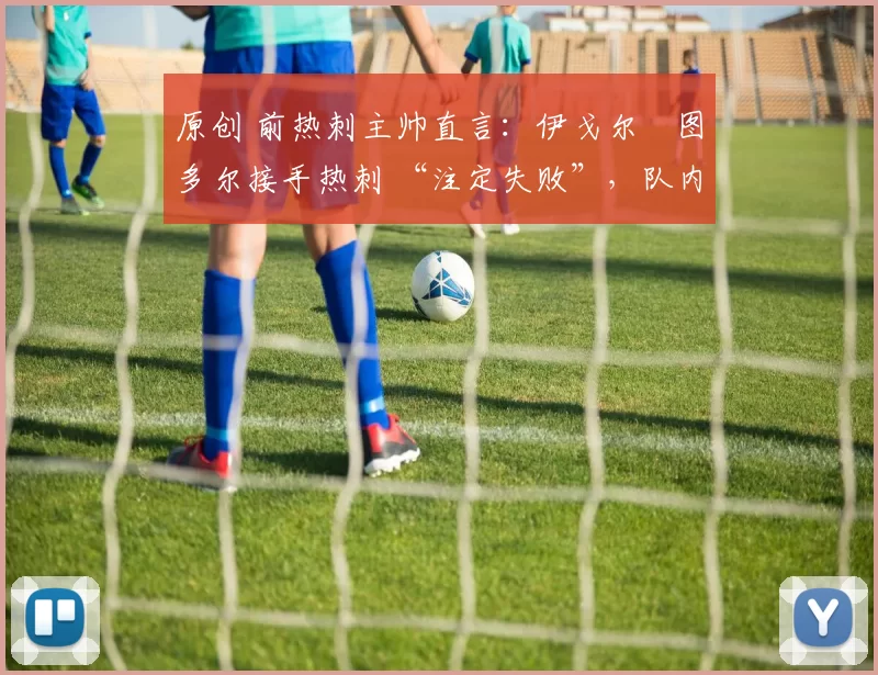 原创 前热刺主帅直言:伊戈尔・图多尔接手热刺 “注定失败”,队内氛围 “ toxic 至极”