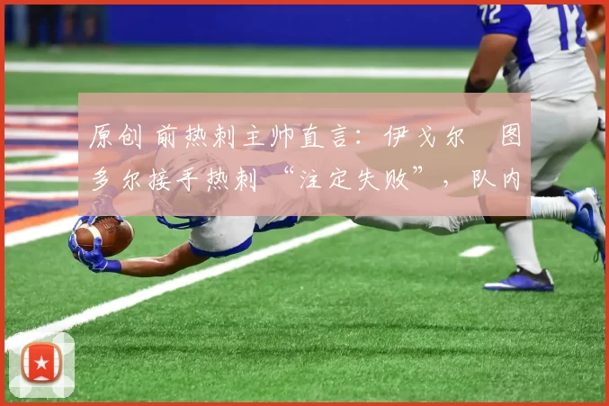 原创 前热刺主帅直言：伊戈尔・图多尔接手热刺 “注定失败”，队内氛围 “ toxic 至极”