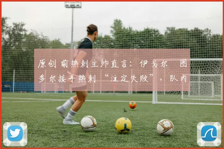 原创 前热刺主帅直言:伊戈尔・图多尔接手热刺 “注定失败”,队内氛围 “ toxic 至极”