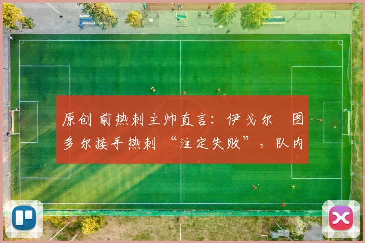 原创 前热刺主帅直言:伊戈尔・图多尔接手热刺 “注定失败”,队内氛围 “ toxic 至极”