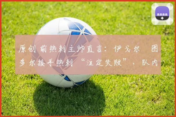 原创 前热刺主帅直言：伊戈尔・图多尔接手热刺 “注定失败”，队内氛围 “ toxic 至极”