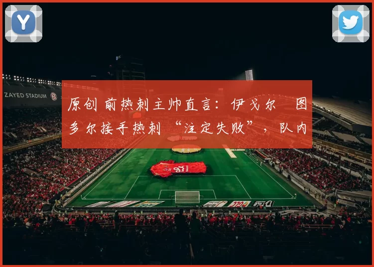 原创 前热刺主帅直言：伊戈尔・图多尔接手热刺 “注定失败”，队内氛围 “ toxic 至极”