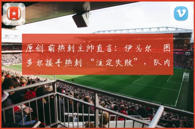 原创 前热刺主帅直言：伊戈尔・图多尔接手热刺 “注定失败”，队内氛围 “ toxic 至极”