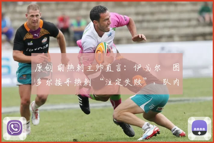 原创 前热刺主帅直言:伊戈尔・图多尔接手热刺 “注定失败”,队内氛围 “ toxic 至极”