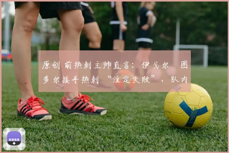 原创 前热刺主帅直言:伊戈尔・图多尔接手热刺 “注定失败”,队内氛围 “ toxic 至极”