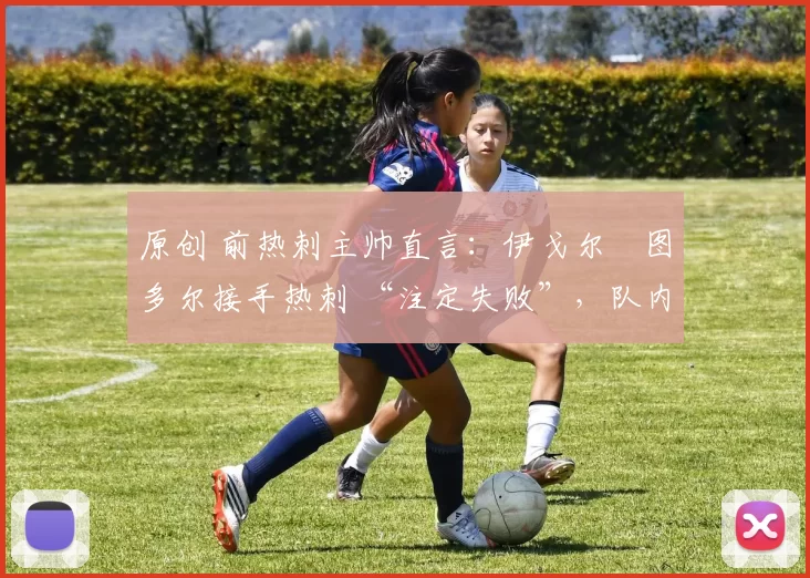 原创 前热刺主帅直言：伊戈尔・图多尔接手热刺 “注定失败”，队内氛围 “ toxic 至极”