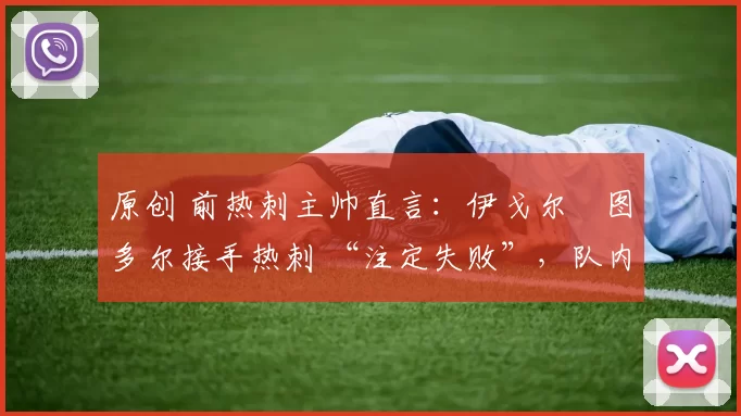 原创 前热刺主帅直言:伊戈尔・图多尔接手热刺 “注定失败”,队内氛围 “ toxic 至极”