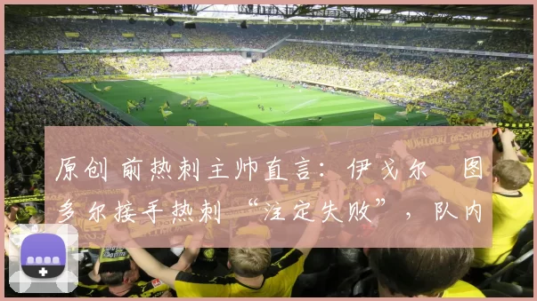 原创 前热刺主帅直言:伊戈尔・图多尔接手热刺 “注定失败”,队内氛围 “ toxic 至极”