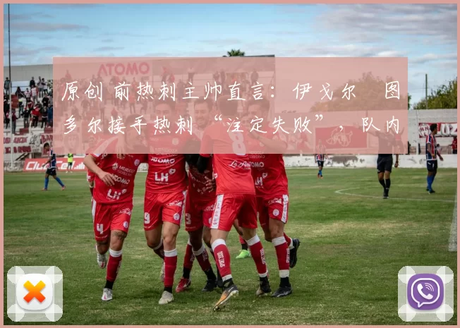 原创 前热刺主帅直言：伊戈尔・图多尔接手热刺 “注定失败”，队内氛围 “ toxic 至极”