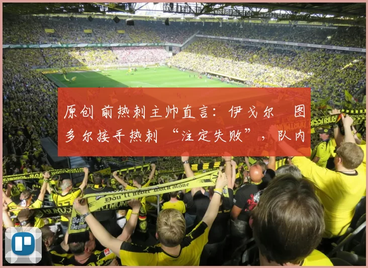 原创 前热刺主帅直言：伊戈尔・图多尔接手热刺 “注定失败”，队内氛围 “ toxic 至极”