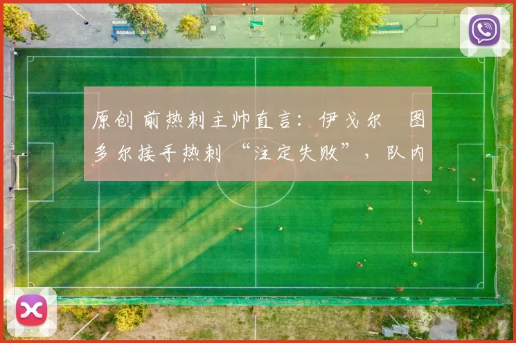 原创 前热刺主帅直言：伊戈尔・图多尔接手热刺 “注定失败”，队内氛围 “ toxic 至极”