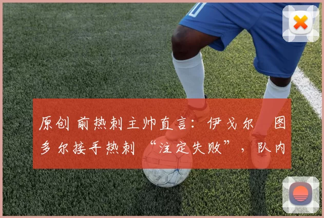 原创 前热刺主帅直言：伊戈尔・图多尔接手热刺 “注定失败”，队内氛围 “ toxic 至极”